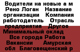 Водители на новые а/м Рено-Логан › Название организации ­ Компания-работодатель › Отрасль предприятия ­ Другое › Минимальный оклад ­ 1 - Все города Работа » Вакансии   . Амурская обл.,Благовещенский р-н